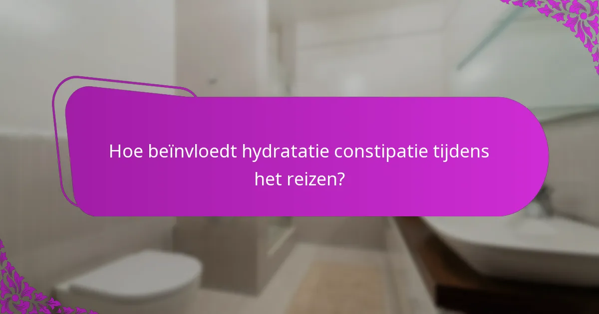Hoe beïnvloedt hydratatie constipatie tijdens het reizen?