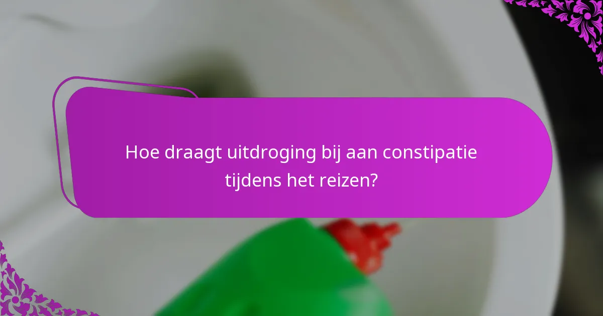 Hoe draagt uitdroging bij aan constipatie tijdens het reizen?