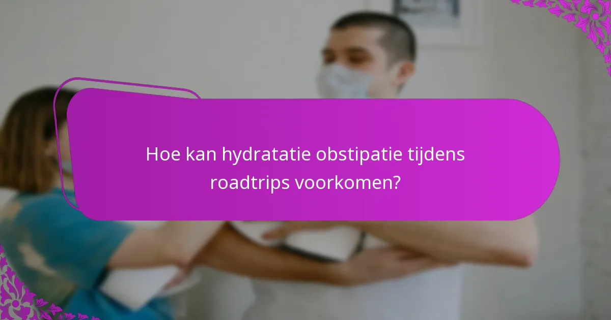 Hoe kan hydratatie obstipatie tijdens roadtrips voorkomen?