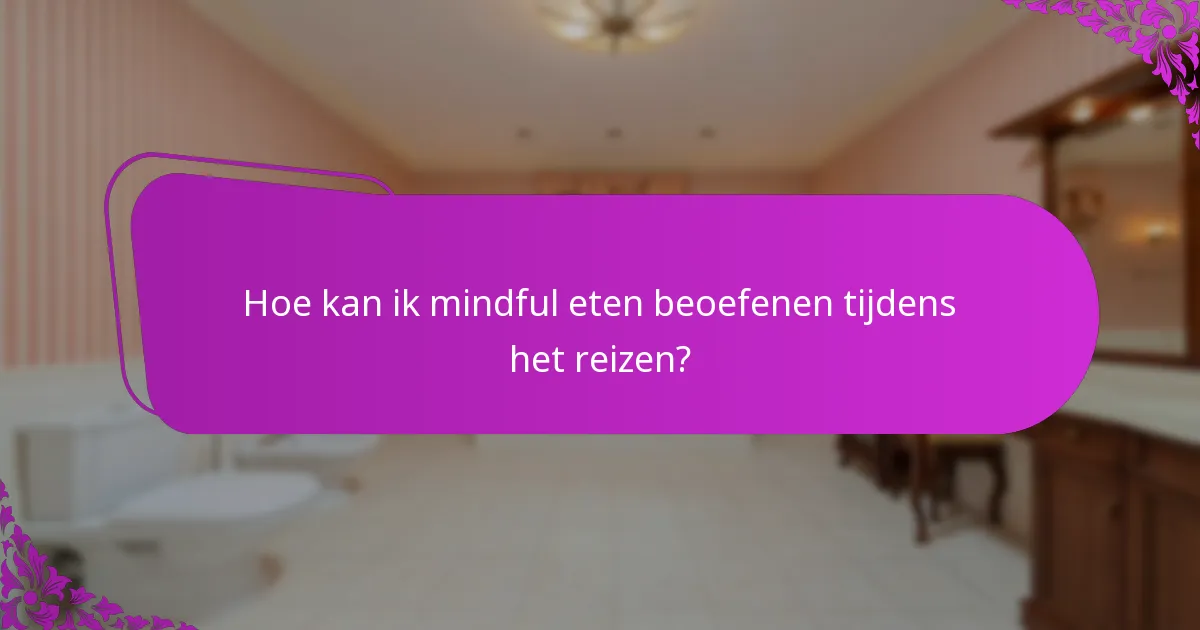 Hoe kan ik mindful eten beoefenen tijdens het reizen?