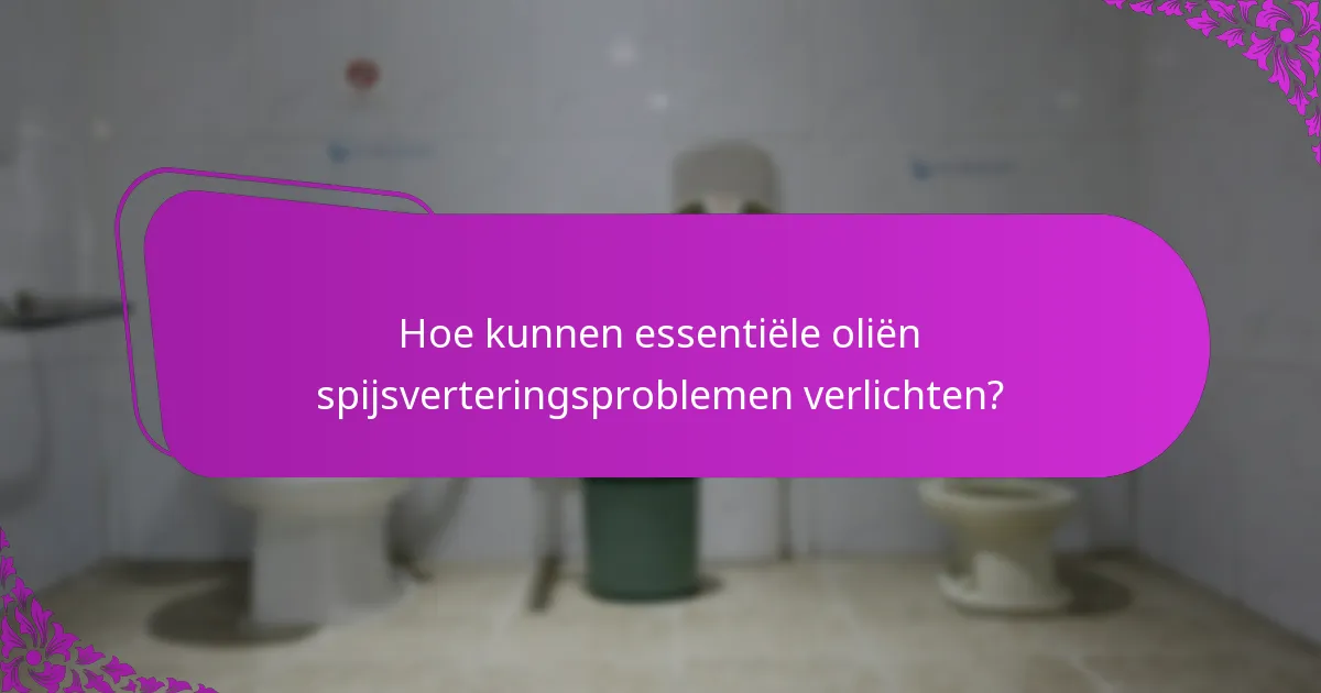 Hoe kunnen essentiële oliën spijsverteringsproblemen verlichten?