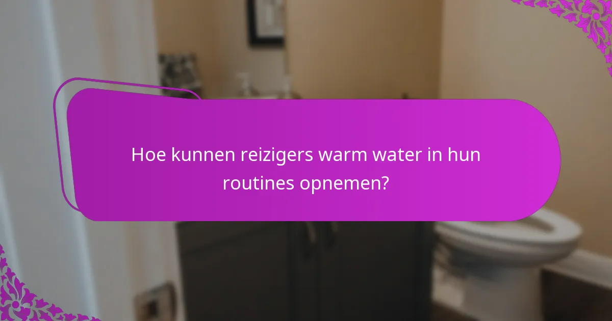 Hoe kunnen reizigers warm water in hun routines opnemen?