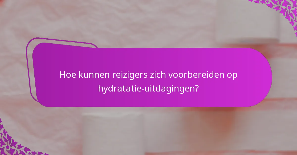 Hoe kunnen reizigers zich voorbereiden op hydratatie-uitdagingen?