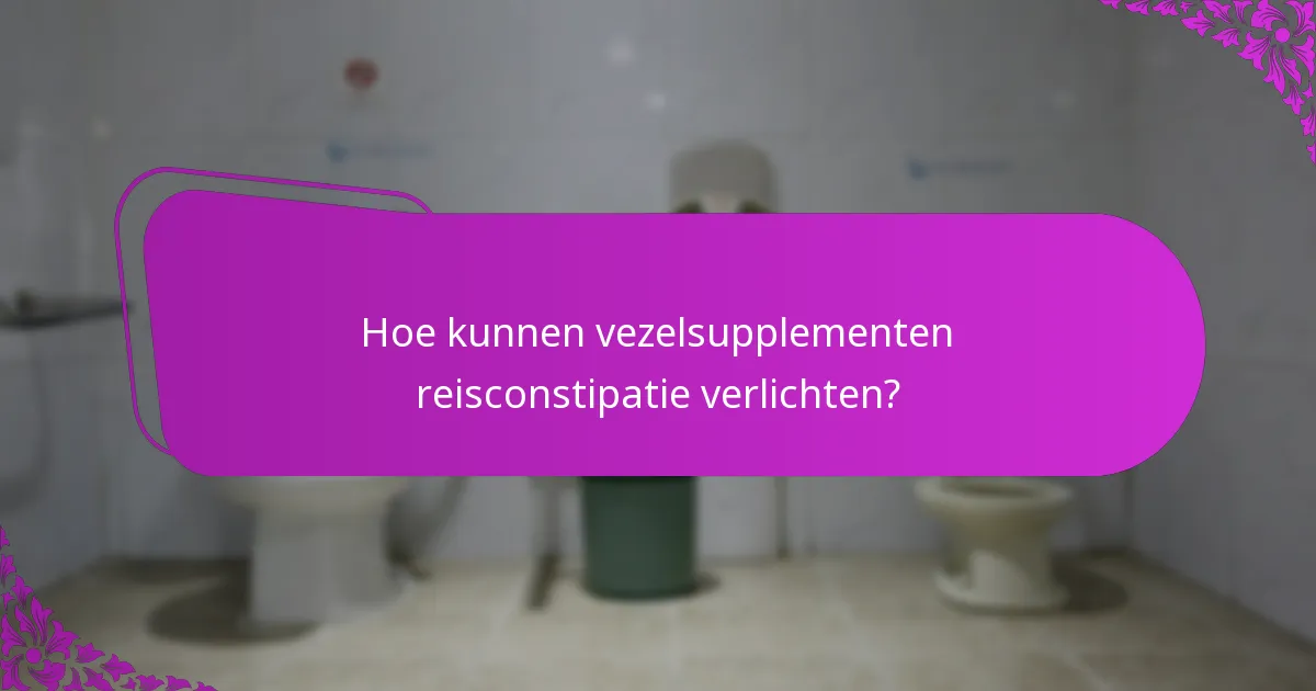 Hoe kunnen vezelsupplementen reisconstipatie verlichten?