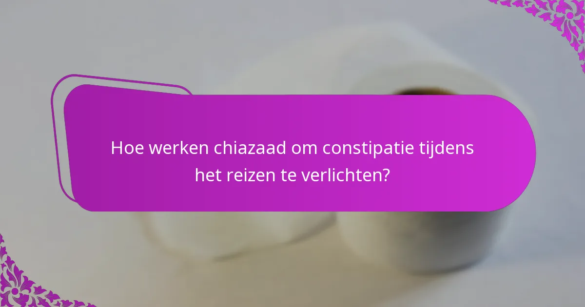 Hoe werken chiazaad om constipatie tijdens het reizen te verlichten?
