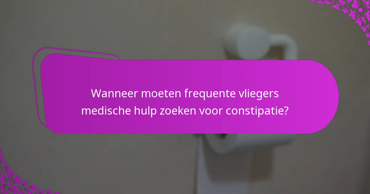 Wanneer moeten frequente vliegers medische hulp zoeken voor constipatie?