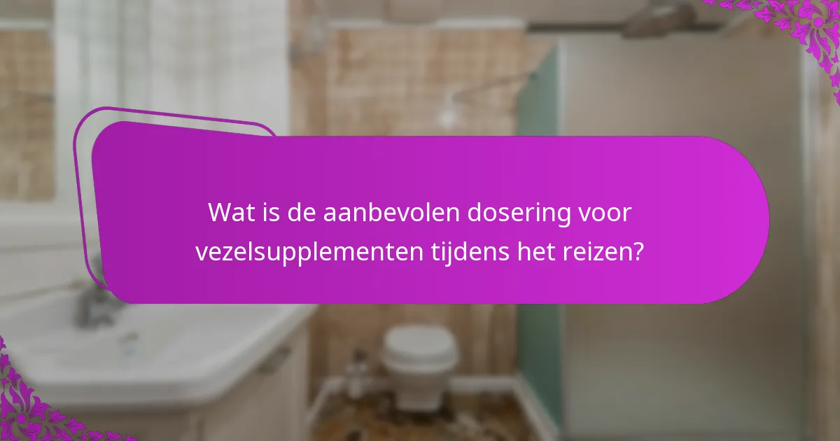 Wat is de aanbevolen dosering voor vezelsupplementen tijdens het reizen?