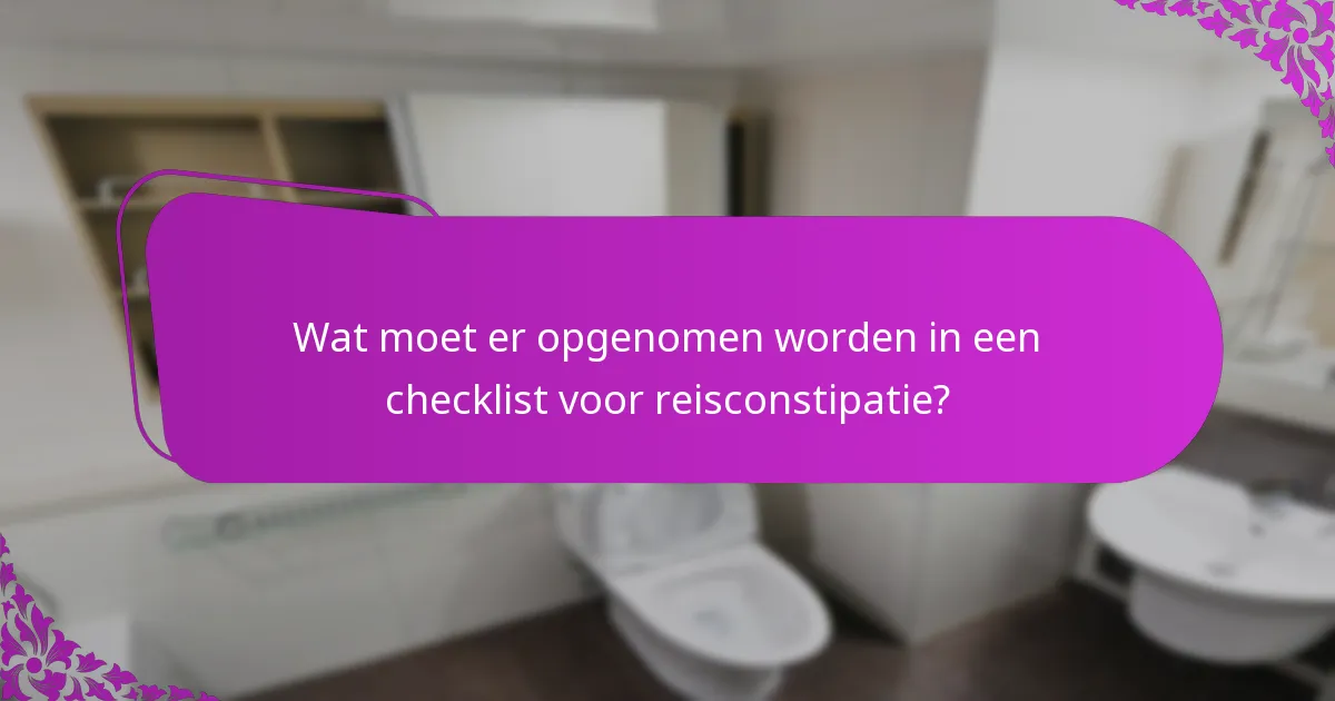 Wat moet er opgenomen worden in een checklist voor reisconstipatie?