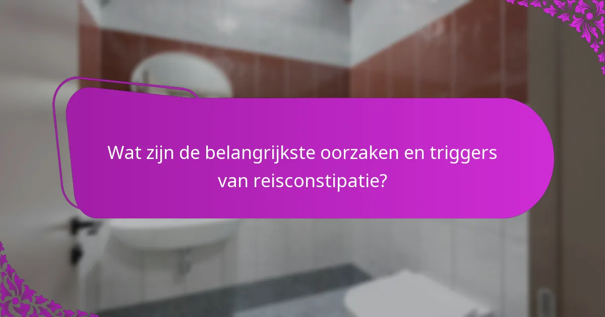 Wat zijn de belangrijkste oorzaken en triggers van reisconstipatie?