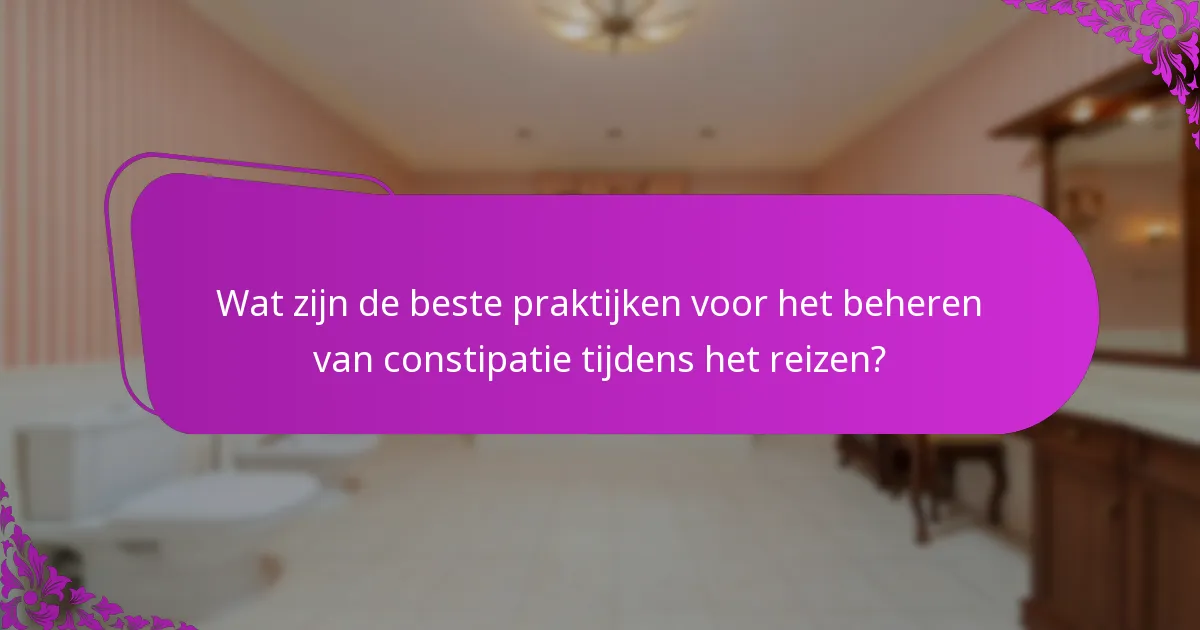 Wat zijn de beste praktijken voor het beheren van constipatie tijdens het reizen?