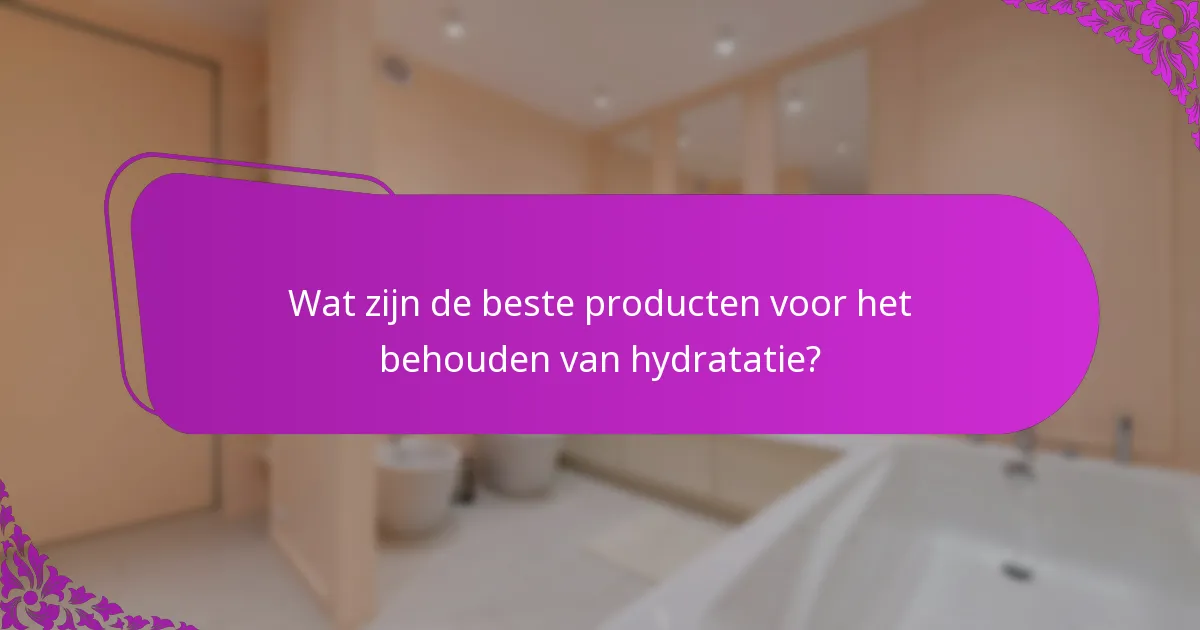 Wat zijn de beste producten voor het behouden van hydratatie?