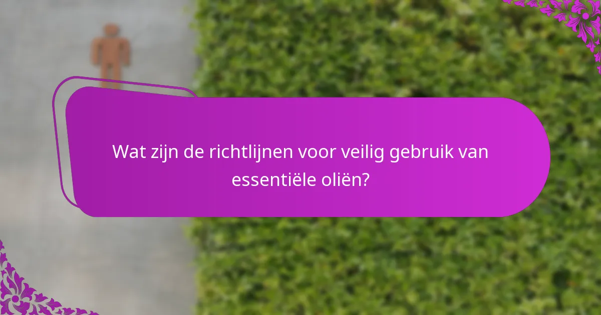 Wat zijn de richtlijnen voor veilig gebruik van essentiële oliën?