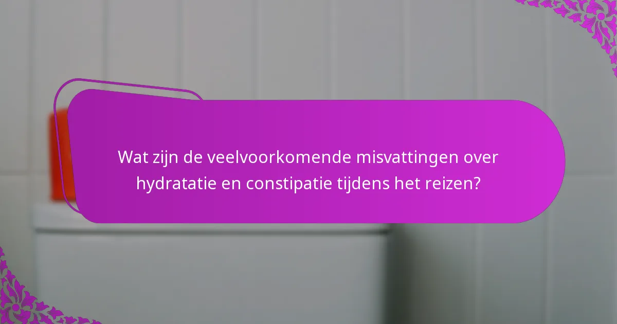 Wat zijn de veelvoorkomende misvattingen over hydratatie en constipatie tijdens het reizen?