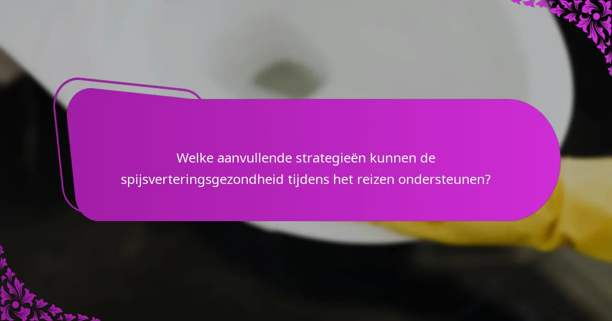 Welke aanvullende strategieën kunnen de spijsverteringsgezondheid tijdens het reizen ondersteunen?