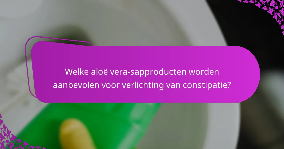 Welke aloë vera-sapproducten worden aanbevolen voor verlichting van constipatie?