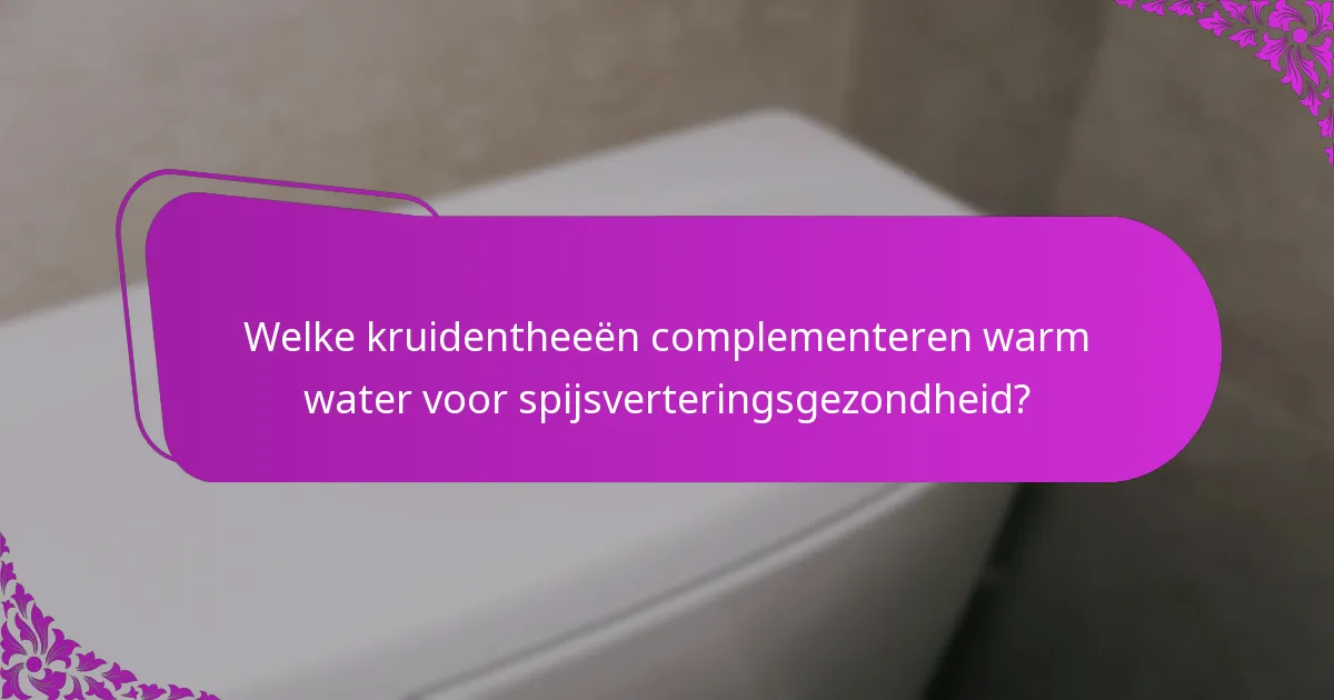 Welke kruidentheeën complementeren warm water voor spijsverteringsgezondheid?