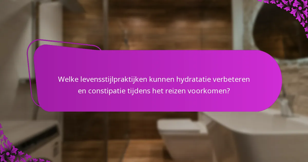 Welke levensstijlpraktijken kunnen hydratatie verbeteren en constipatie tijdens het reizen voorkomen?