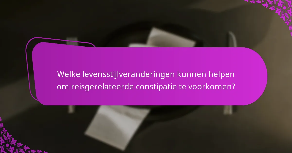Welke levensstijlveranderingen kunnen helpen om reisgerelateerde constipatie te voorkomen?