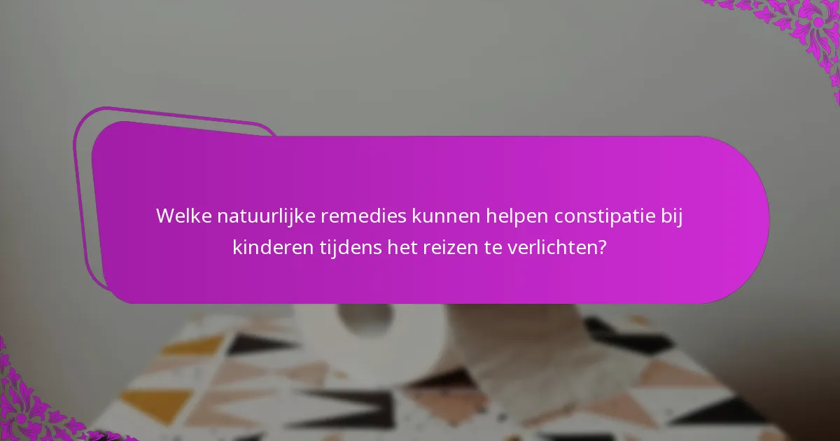 Welke natuurlijke remedies kunnen helpen constipatie bij kinderen tijdens het reizen te verlichten?