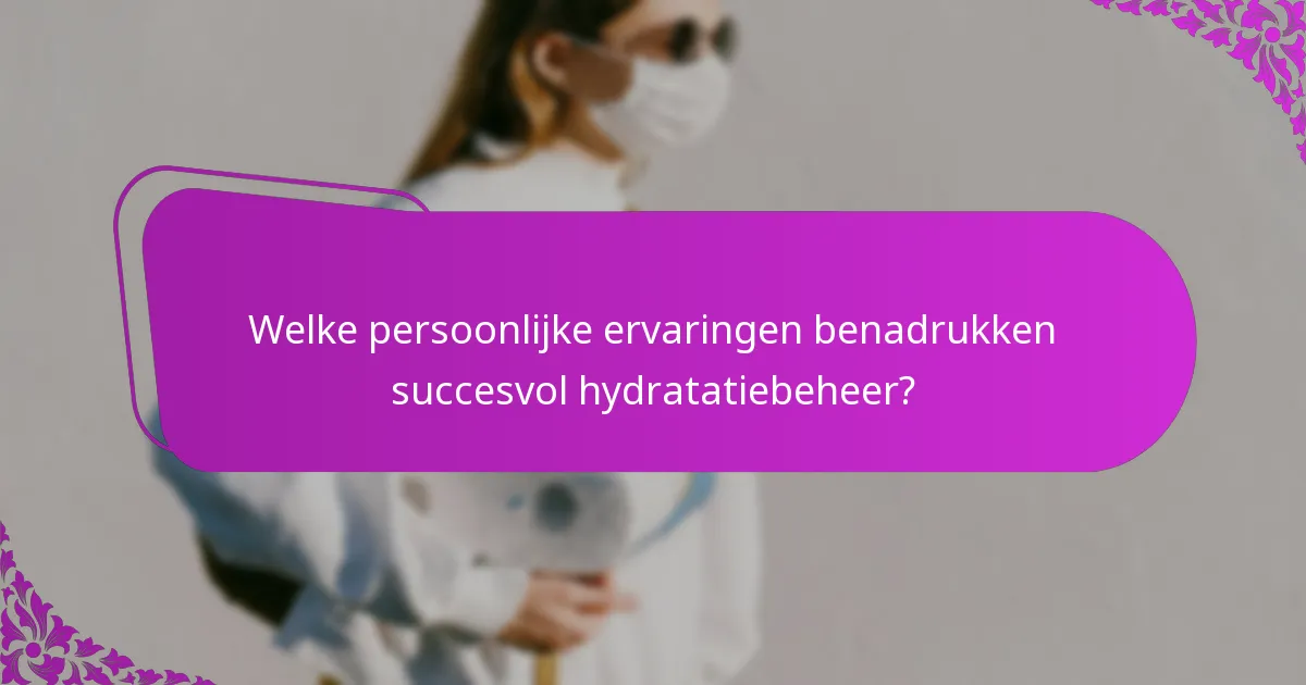 Welke persoonlijke ervaringen benadrukken succesvol hydratatiebeheer?