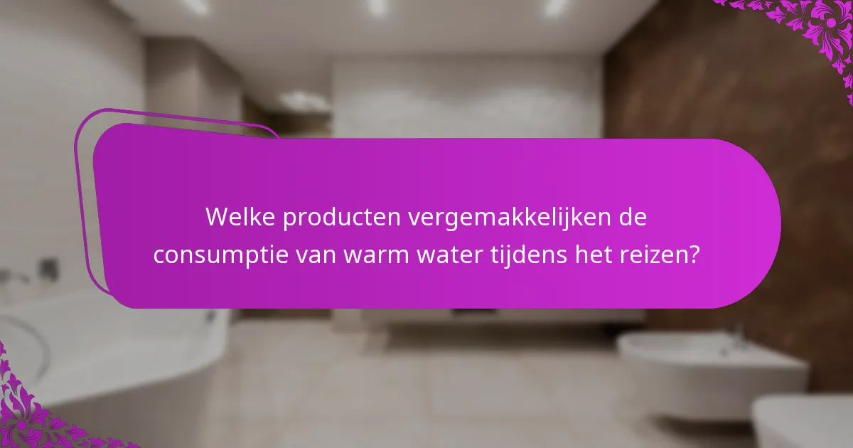 Welke producten vergemakkelijken de consumptie van warm water tijdens het reizen?
