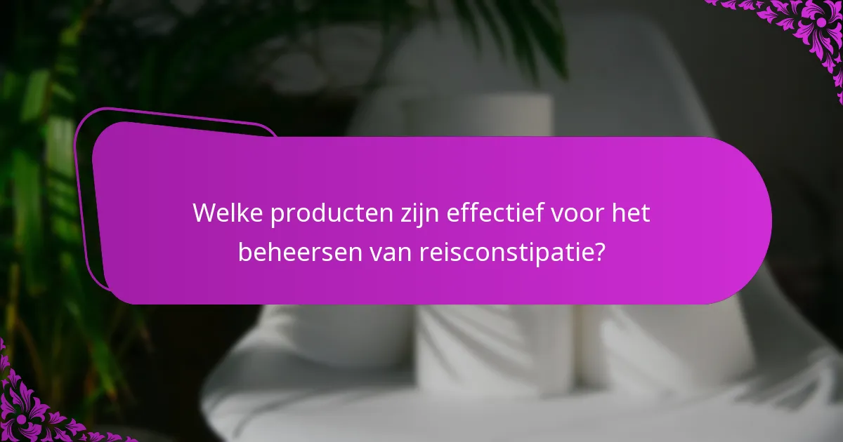 Welke producten zijn effectief voor het beheersen van reisconstipatie?