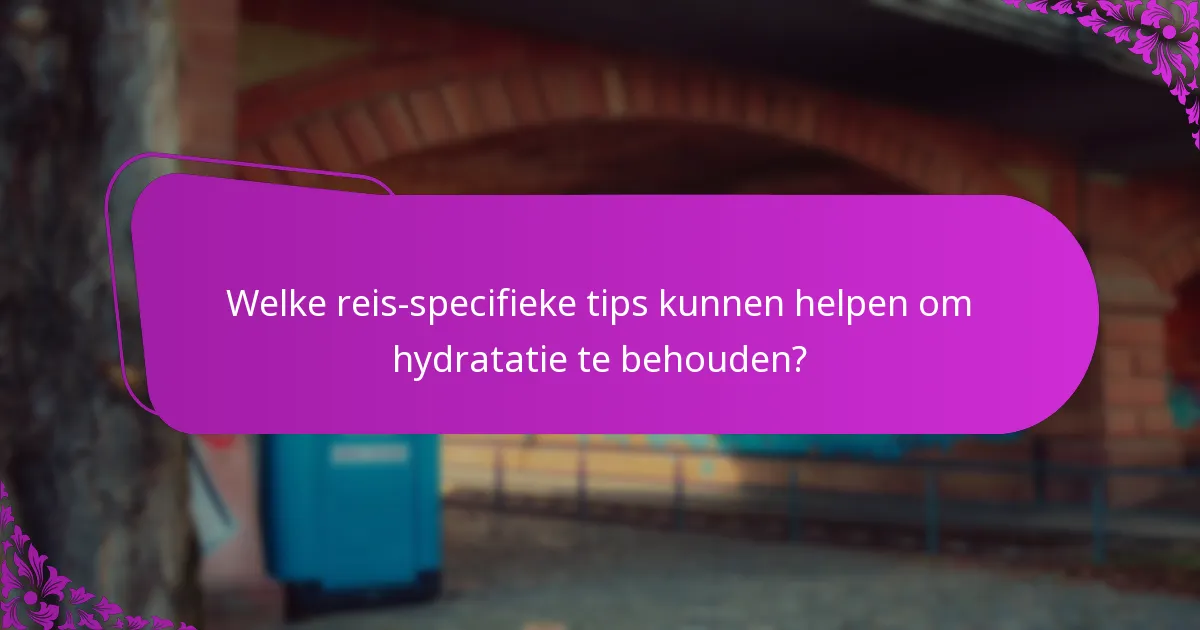 Welke reis-specifieke tips kunnen helpen om hydratatie te behouden?