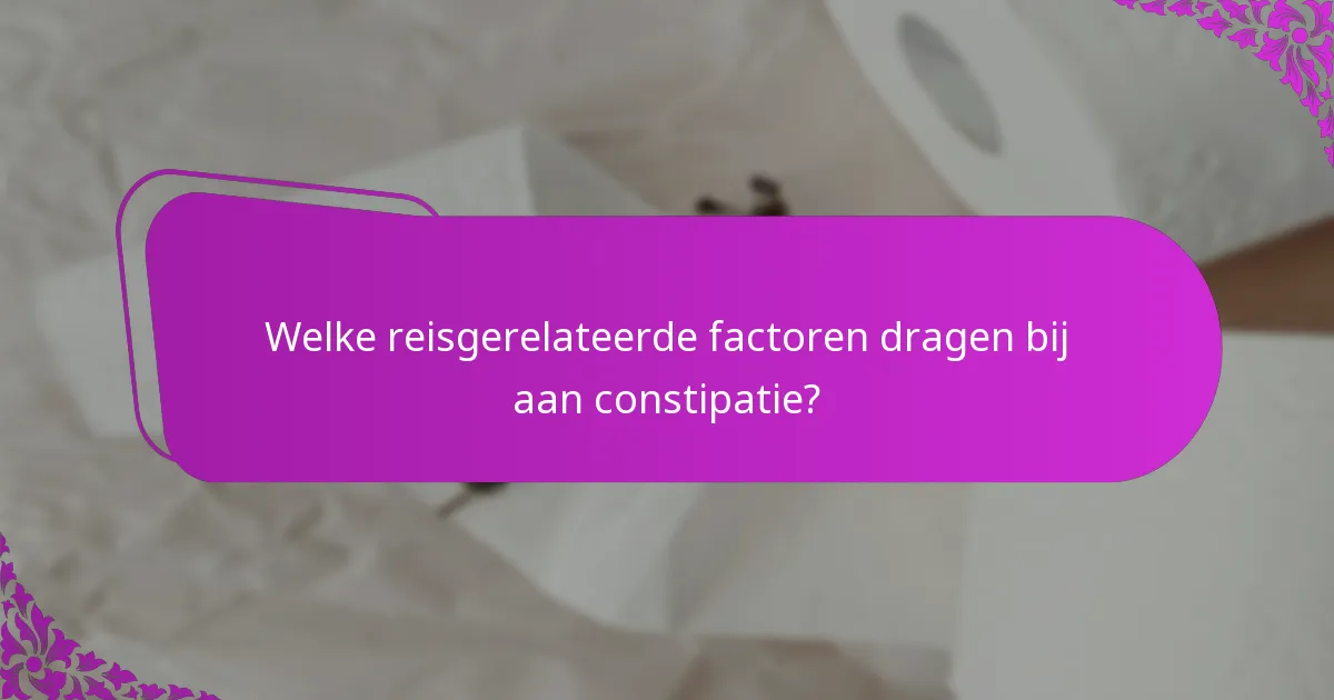 Welke reisgerelateerde factoren dragen bij aan constipatie?