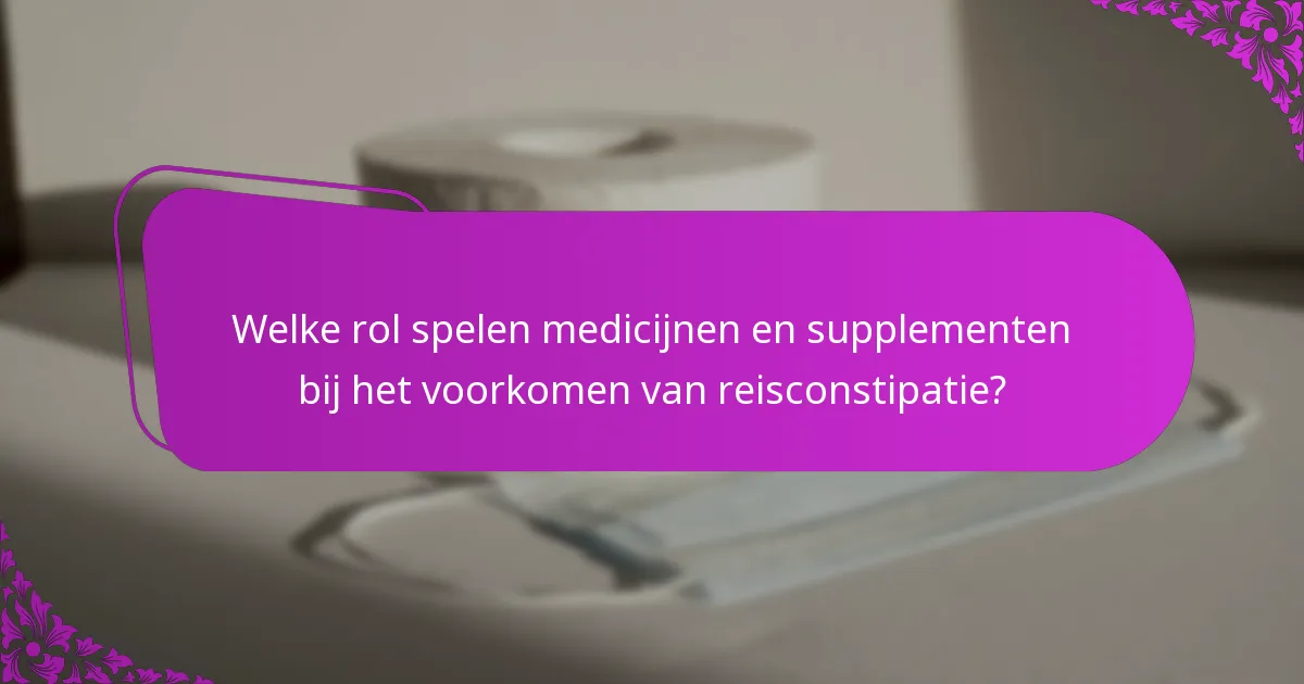 Welke rol spelen medicijnen en supplementen bij het voorkomen van reisconstipatie?