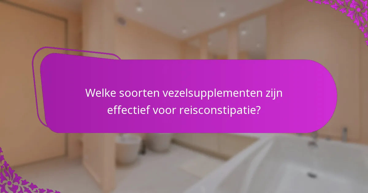 Welke soorten vezelsupplementen zijn effectief voor reisconstipatie?