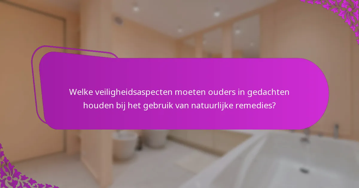Welke veiligheidsaspecten moeten ouders in gedachten houden bij het gebruik van natuurlijke remedies?
